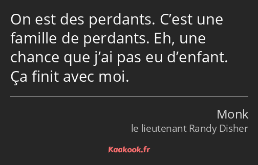 On est des perdants. C’est une famille de perdants. Eh, une chance que j’ai pas eu d’enfant. Ça…