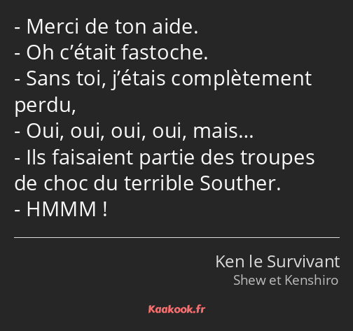 Merci de ton aide. Oh c’était fastoche. Sans toi, j’étais complètement perdu, Oui, oui, oui, oui…