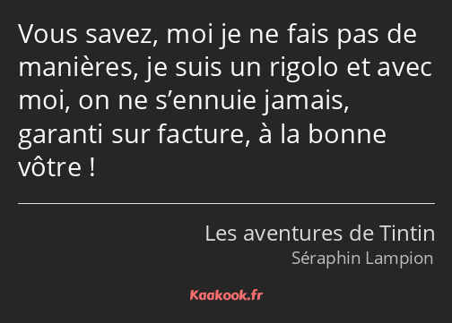 Vous savez, moi je ne fais pas de manières, je suis un rigolo et avec moi, on ne s’ennuie jamais…