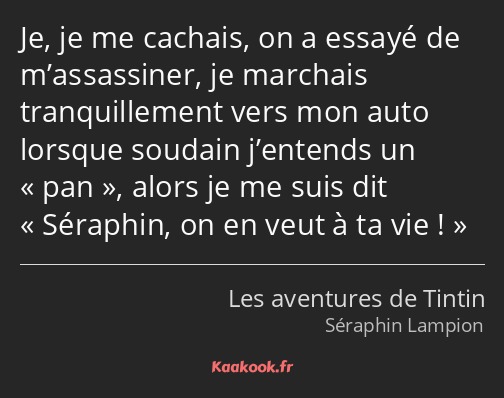 Je, je me cachais, on a essayé de m’assassiner, je marchais tranquillement vers mon auto lorsque…