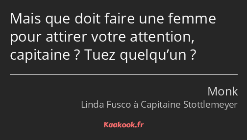 Mais que doit faire une femme pour attirer votre attention, capitaine ? Tuez quelqu’un ?