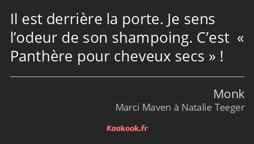 Il est derrière la porte. Je sens l’odeur de son shampoing. C’est « Panthère pour cheveux secs » !