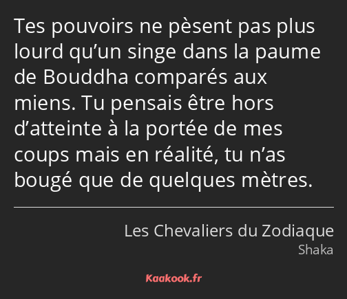 Tes pouvoirs ne pèsent pas plus lourd qu’un singe dans la paume de Bouddha comparés aux miens. Tu…