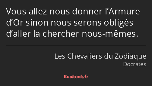 Vous allez nous donner l’Armure d’Or sinon nous serons obligés d’aller la chercher nous-mêmes.