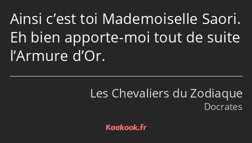 Ainsi c’est toi Mademoiselle Saori. Eh bien apporte-moi tout de suite l’Armure d’Or.