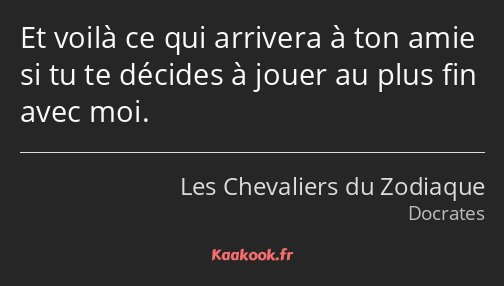 Et voilà ce qui arrivera à ton amie si tu te décides à jouer au plus fin avec moi.