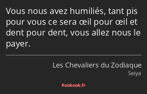 Vous nous avez humiliés, tant pis pour vous ce sera œil pour œil et dent pour dent, vous allez nous…