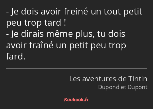 Je dois avoir freiné un tout petit peu trop tard ! Je dirais même plus, tu dois avoir traîné un…