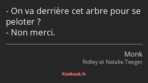 On va derrière cet arbre pour se peloter ? Non merci.