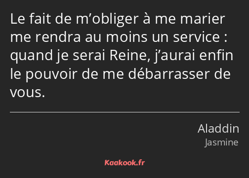 Le fait de m’obliger à me marier me rendra au moins un service : quand je serai Reine, j’aurai…