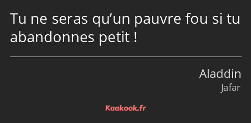 Tu ne seras qu’un pauvre fou si tu abandonnes petit !