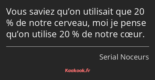 Vous saviez qu’on utilisait que 20 % de notre cerveau, moi je pense qu’on utilise 20 % de notre…