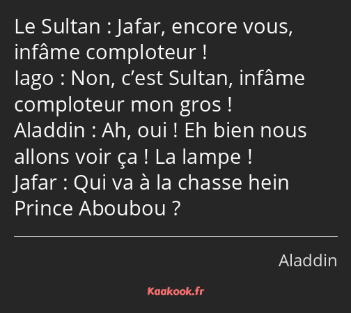 Jafar, encore vous, infâme comploteur ! Non, c’est Sultan, infâme comploteur mon gros ! Ah, oui…