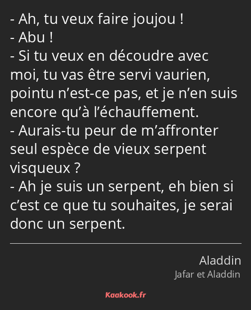 Ah, tu veux faire joujou ! Abu ! Si tu veux en découdre avec moi, tu vas être servi vaurien, pointu…