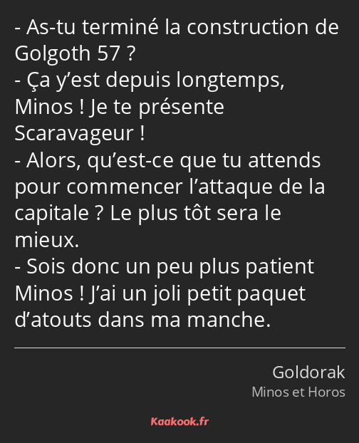 As-tu terminé la construction de Golgoth 57 ? Ça y’est depuis longtemps, Minos ! Je te présente…