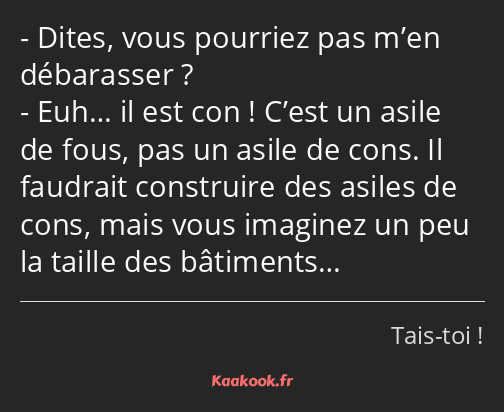 Dites, vous pourriez pas m’en débarasser ? Euh… il est con ! C’est un asile de fous, pas un asile…