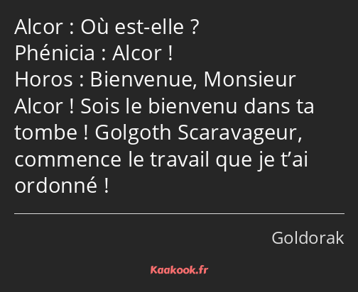 Où est-elle ? Alcor ! Bienvenue, Monsieur Alcor ! Sois le bienvenu dans ta tombe ! Golgoth…