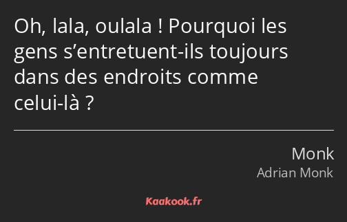 Oh, lala, oulala ! Pourquoi les gens s’entretuent-ils toujours dans des endroits comme celui-là ?