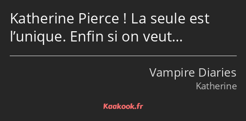 Katherine Pierce ! La seule est l’unique. Enfin si on veut…