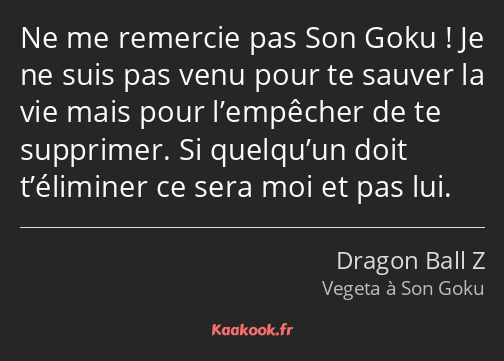 Ne me remercie pas Son Goku ! Je ne suis pas venu pour te sauver la vie mais pour l’empêcher de te…