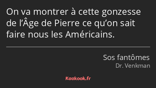 On va montrer à cette gonzesse de l’Âge de Pierre ce qu’on sait faire nous les Américains.