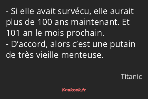 Si elle avait survécu, elle aurait plus de 100 ans maintenant. Et 101 an le mois prochain. D’accord…