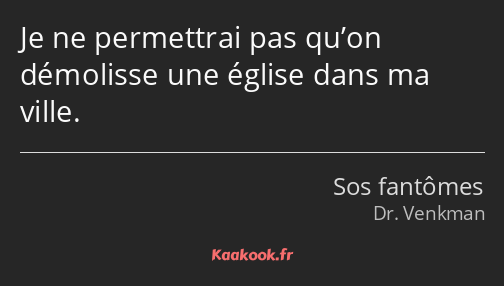 Je ne permettrai pas qu’on démolisse une église dans ma ville.