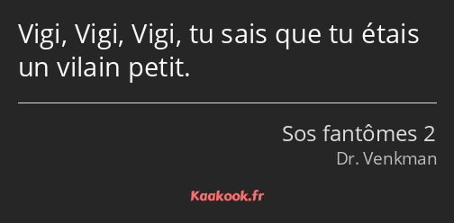 Vigi, Vigi, Vigi, tu sais que tu étais un vilain petit.