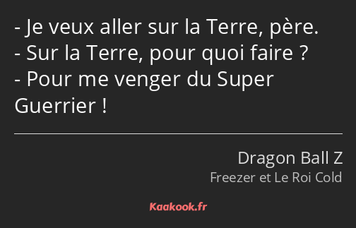 Je veux aller sur la Terre, père. Sur la Terre, pour quoi faire ? Pour me venger du Super Guerrier !