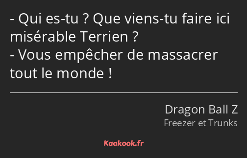 Qui es-tu ? Que viens-tu faire ici misérable Terrien ? Vous empêcher de massacrer tout le monde !