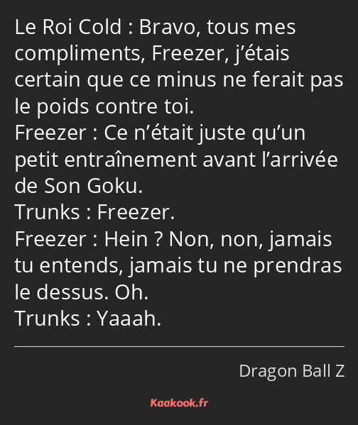 Bravo, tous mes compliments, Freezer, j’étais certain que ce minus ne ferait pas le poids contre…