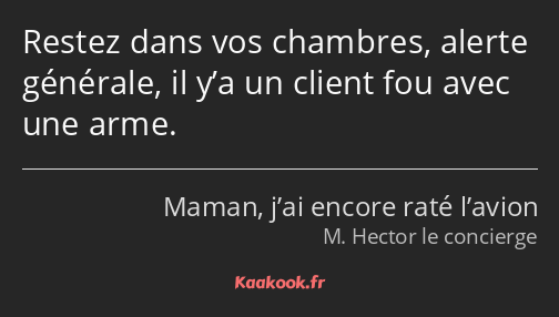 Restez dans vos chambres, alerte générale, il y’a un client fou avec une arme.