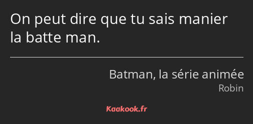 On peut dire que tu sais manier la batte man.