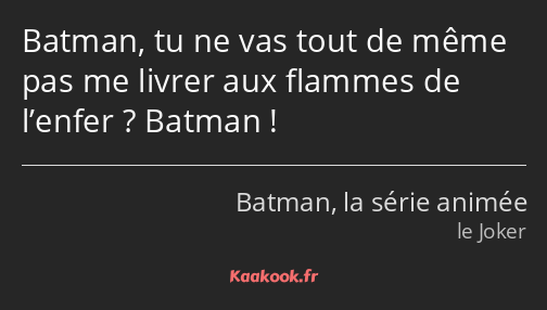 Batman, tu ne vas tout de même pas me livrer aux flammes de l’enfer ? Batman !