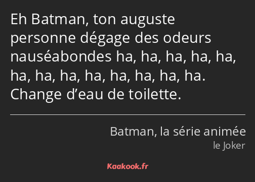 Eh Batman, ton auguste personne dégage des odeurs nauséabondes ha, ha, ha, ha, ha, ha, ha, ha, ha…