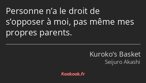 Personne n’a le droit de s’opposer à moi, pas même mes propres parents.