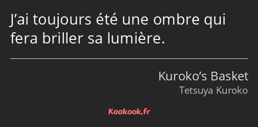 J’ai toujours été une ombre qui fera briller sa lumière.