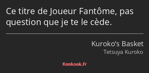 Ce titre de Joueur Fantôme, pas question que je te le cède.