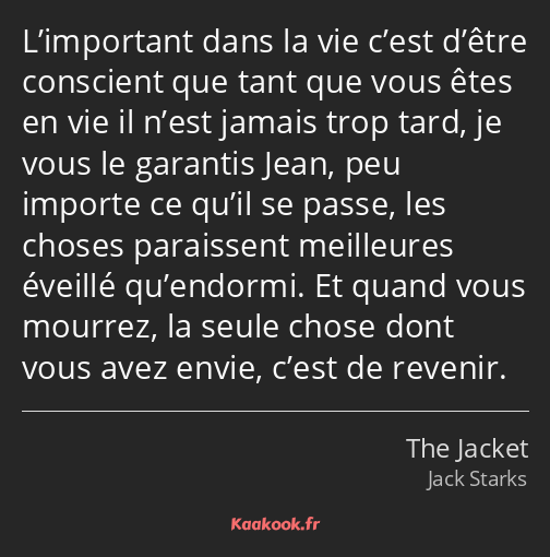 L’important dans la vie c’est d’être conscient que tant que vous êtes en vie il n’est jamais trop…