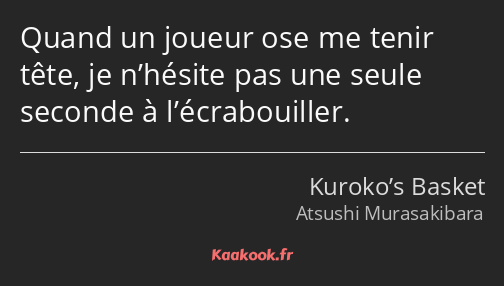 Quand un joueur ose me tenir tête, je n’hésite pas une seule seconde à l’écrabouiller.