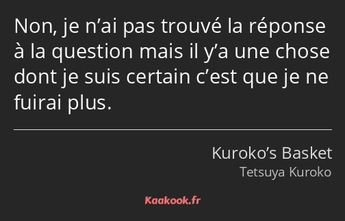 Non, je n’ai pas trouvé la réponse à la question mais il y’a une chose dont je suis certain c’est…