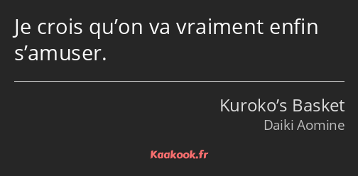 Je crois qu’on va vraiment enfin s’amuser.