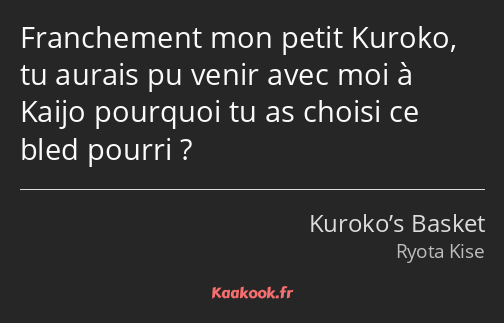 Franchement mon petit Kuroko, tu aurais pu venir avec moi à Kaijo pourquoi tu as choisi ce bled…