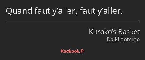 Quand faut y’aller, faut y’aller.