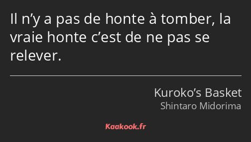 Il n’y a pas de honte à tomber, la vraie honte c’est de ne pas se relever.