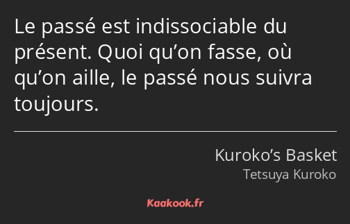 Le passé est indissociable du présent. Quoi qu’on fasse, où qu’on aille, le passé nous suivra…