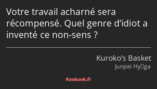 Votre travail acharné sera récompensé. Quel genre d’idiot a inventé ce non-sens ?