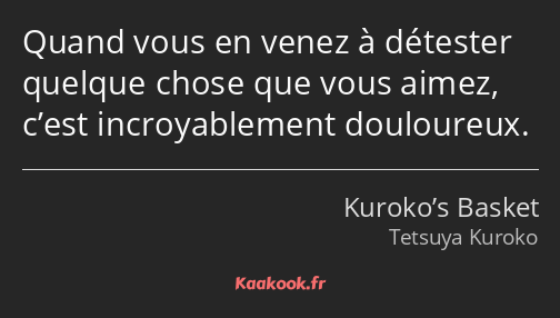 Quand vous en venez à détester quelque chose que vous aimez, c’est incroyablement douloureux.