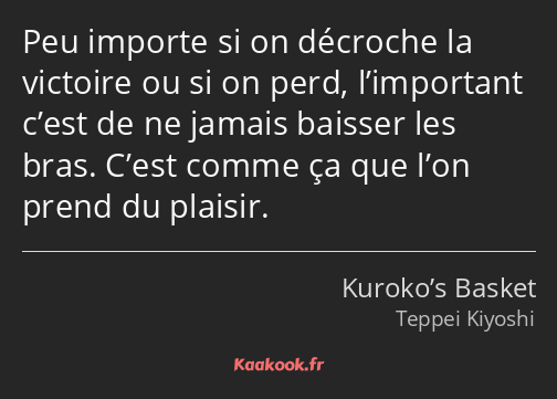 Peu importe si on décroche la victoire ou si on perd, l’important c’est de ne jamais baisser les…