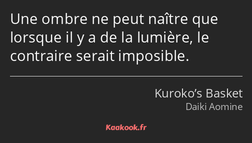 Une ombre ne peut naître que lorsque il y a de la lumière, le contraire serait imposible.